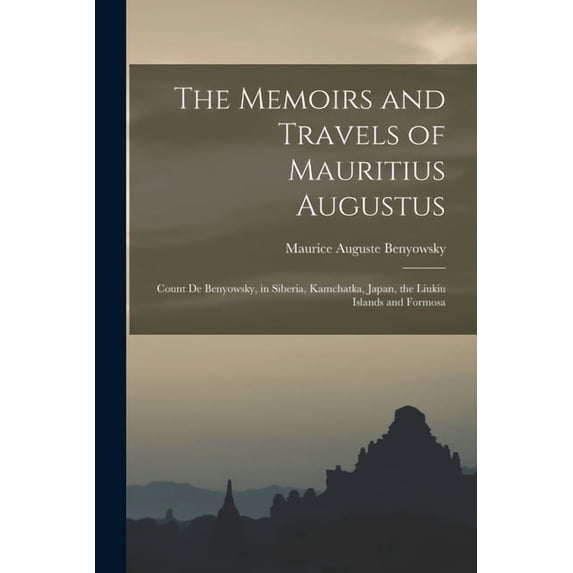 The Memoirs and Travels of Mauritius Augustus: Count De Benyowsky, in Siberia, Kamchatka, Japan, the Liukiu Islands and , (Paperback)