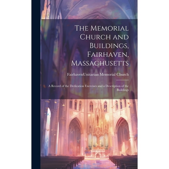The Memorial Church and Buildings, Fairhaven, Massachusetts; a Record of the Dedication Exercises and a Description of the Buildings (Hardcover)