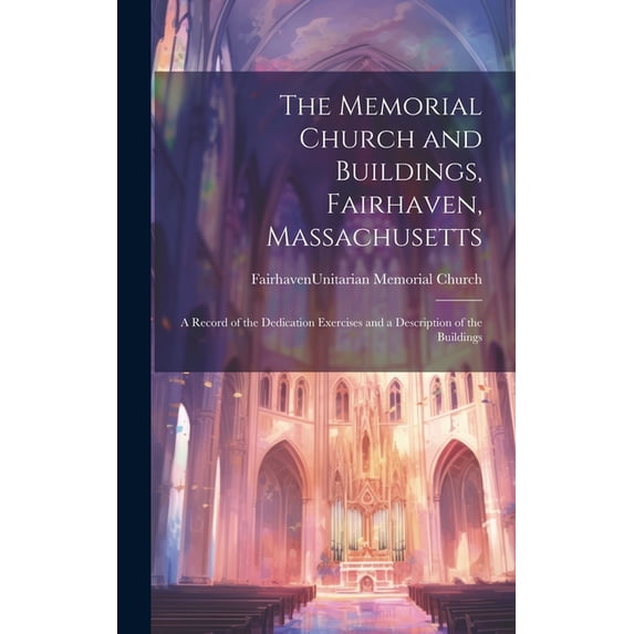 The Memorial Church and Buildings, Fairhaven, Massachusetts; a Record of the Dedication Exercises and a Description of the Buildings (Hardcover)