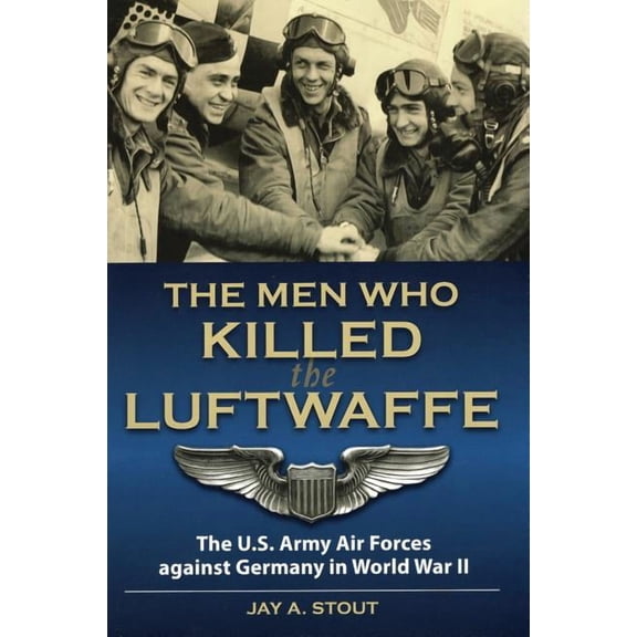 The Men Who Killed the Luftwaffe : The U.S. Army Air Forces Against Germany in World War II (Hardcover)