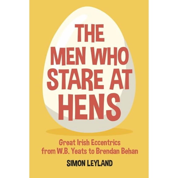 The Men Who Stare at Hens : Great Irish Eccentrics, from WB Yeats to Brendan Behan (Hardcover)