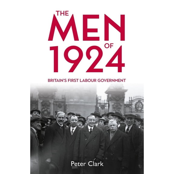 The Men of 1924: Britain's First Labour Government, (Hardcover)