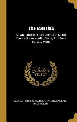 The Messiah: An Oratorio For 4-part Chorus Of Mixed Voices, Soprano, Alto, Tenor, And Bass Soli And Piano (Hardcover)