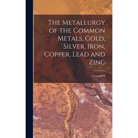 The Metallurgy of the Common Metals, Gold, Silver, Iron, Copper, Lead and Zinc (Hardcover)