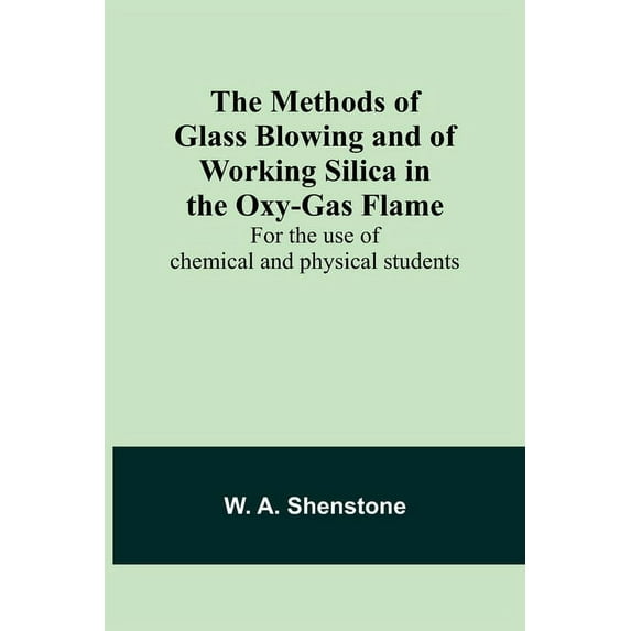 The Methods of Glass Blowing and of Working Silica in the Oxy-Gas Flame; For the use of chemical and physical students, (Paperback)