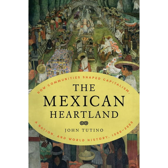 The Mexican Heartland: How Communities Shaped Capitalism, a Nation, and World History, 1500-2000, (Hardcover)