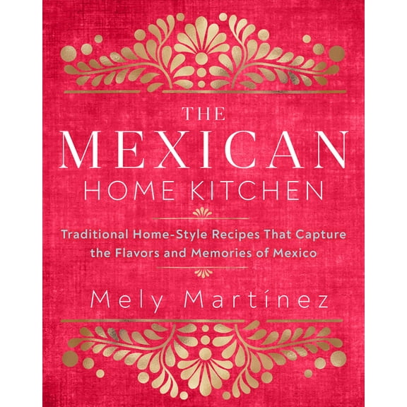 The Mexican Home Kitchen : Traditional Home-Style Recipes That Capture the Flavors and Memories of Mexico (Hardcover)