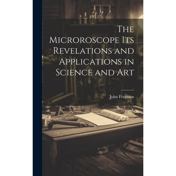 The Microroscope its Revelations and Applications in Science and Art (Hardcover)