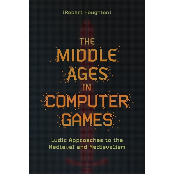 The Middle Ages in Computer Games: Ludic Approaches to the Medieval and Medievalism, (Hardcover)
