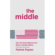 The Middle How the Quiet Majority Can Mend a Divided Nation, Hardcover