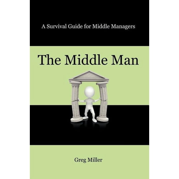 The Middle Man: A Survival Guide for Middle Managers, (Paperback)