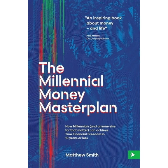 The Millennial Money Masterplan: How Millennials (and anyone else for that matter) can achieve True Financial Freedom in 10 years or less