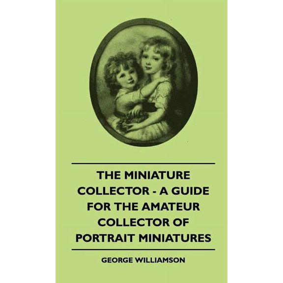 The Miniature Collector - A Guide For The Amateur Collector Of Portrait Miniatures (Hardcover)