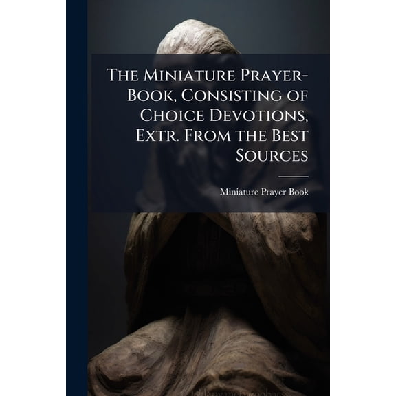 The Miniature Prayer-Book, Consisting of Choice Devotions, Extr. From the Best Sources (Paperback)
