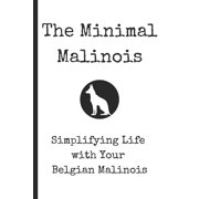 The Minimal Malinois Simplifying Life with Your Belgian Malinois Training Guide Proven Methods for Raising a Well-Behav, Paperback