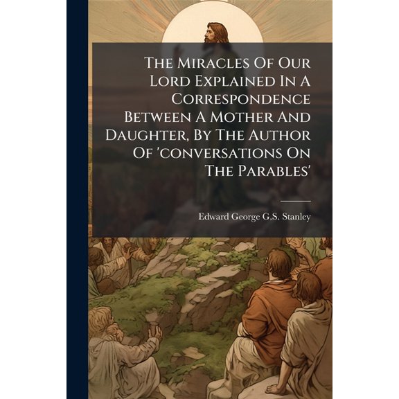 The Miracles Of Our Lord Explained In A Correspondence Between A Mother And Daughter, By The Author Of 'conversations On The Parables' (Paperback)