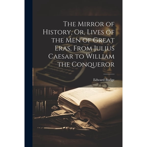 The Mirror of History, Or, Lives of the Men of Great Eras, From Julius Caesar to William the Conqueror (Paperback)