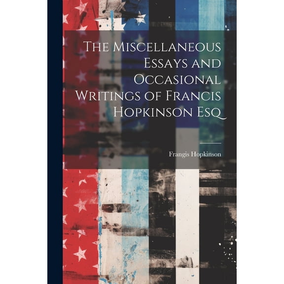 The Miscellaneous Essays and Occasional Writings of Francis Hopkinson Esq (Paperback)