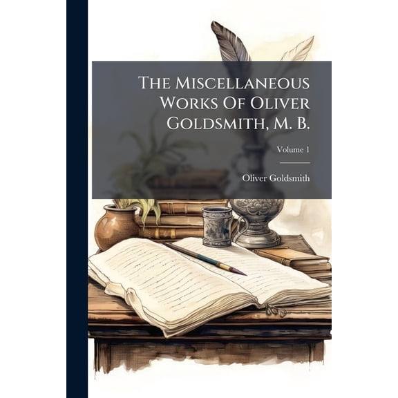 The Miscellaneous Works Of Oliver Goldsmith, M. B. : Including A Variety Of Pieces; Volume 1 (Paperback)