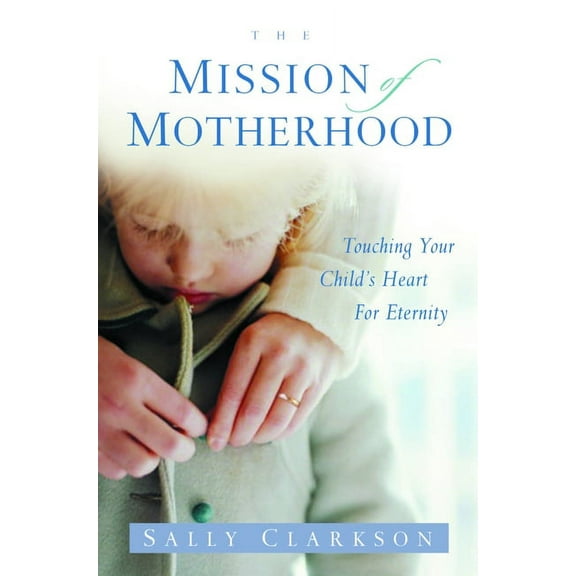 The Mission of Motherhood: Touching Your Child&apos;s Heart of Eternity, (Paperback)
