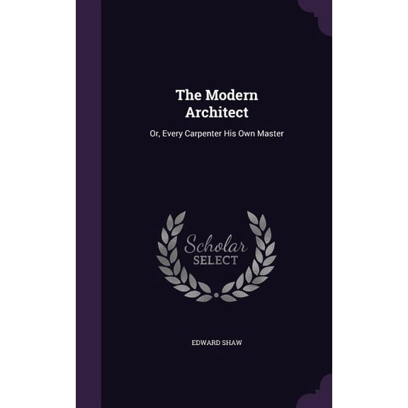 The Modern Architect : Or, Every Carpenter His Own Master (Hardcover)