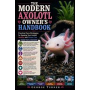 The Modern Axolotl Owner's Handbook Practical Care Strategies for Keeping Your Axolotl Healthy and Stress-Free, Paperback