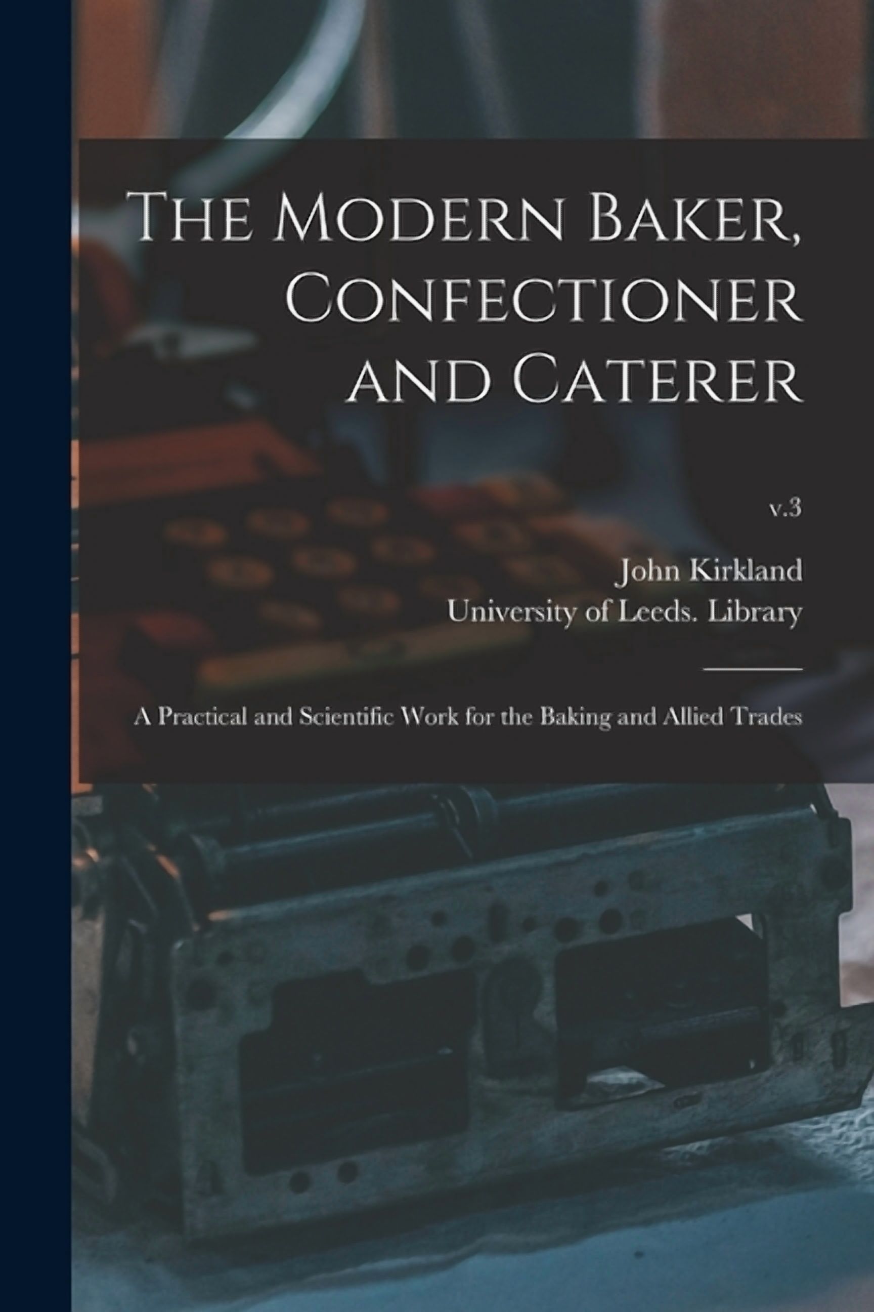 The Modern Baker, Confectioner and Caterer: a Practical and Scientific Work for the Baking and Allied Trades; v.3 Paperback 1015220835 9781015220836 John Kirkland