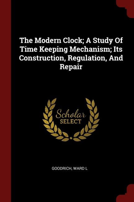 The Modern Clock; A Study of Time Keeping Mechanism; Its Construction, Regulation, and Repair (Paperback)