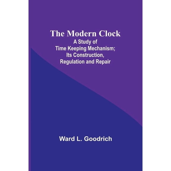 The Modern Clock; A Study of Time Keeping Mechanism; Its Construction, Regulation and Repair, (Paperback)