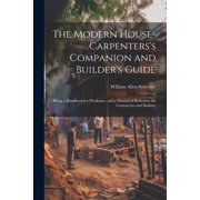 The Modern House-Carpenterss Companion and Builders Guide Being a Handbook for Workmen, and a Manual of Reference for, Paperback