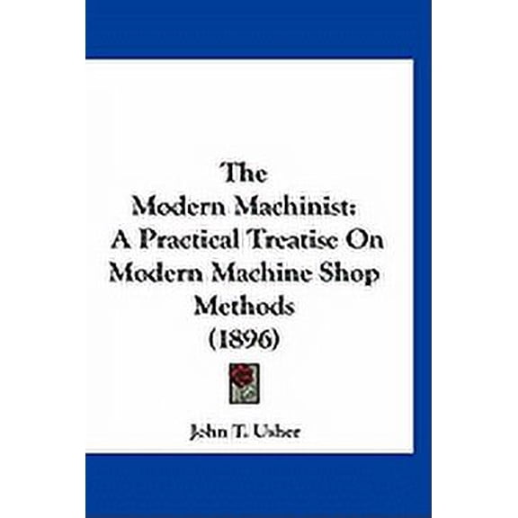 The Modern Machinist : A Practical Treatise On Modern Machine Shop Methods (1896) (Hardcover)