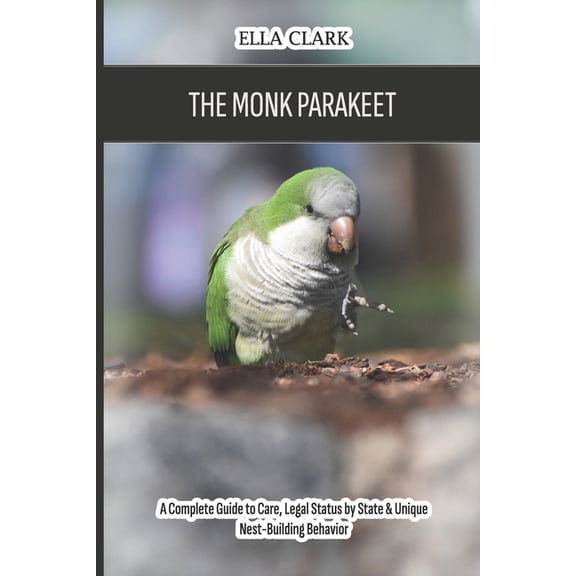 The Monk Parakeet (Quaker Parrot): A Complete Guide to Care, Legal Status by State & Unique Nest-Building Behavior, (Paperback)