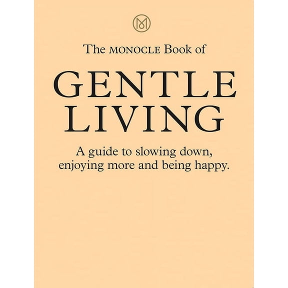 The Monocle Book of Gentle Living: A Guide to Slowing Down, Enjoying More and Being Happy, (Hardcover)