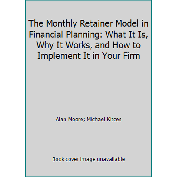 Pre-Owned The Monthly Retainer Model in Financial Planning: What It Is, Why It Works, and How to Implement It in Your Firm (Paperback) 0692769714 9780692769713