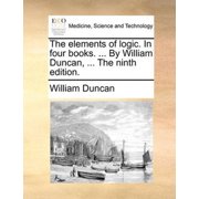 The Elements of Logic. in Four Books... by William Duncan, ... the Ninth Edition. Paperback