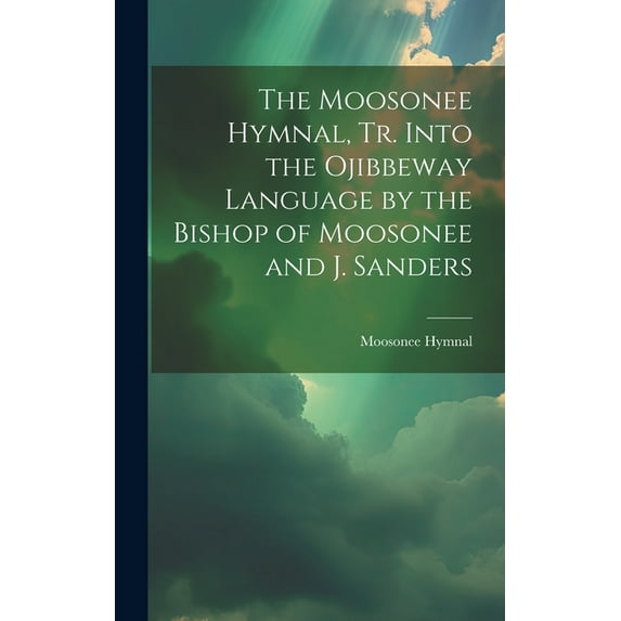 The Moosonee Hymnal, Tr. Into the Ojibbeway Language by the Bishop of Moosonee and J. Sanders (Hardcover)