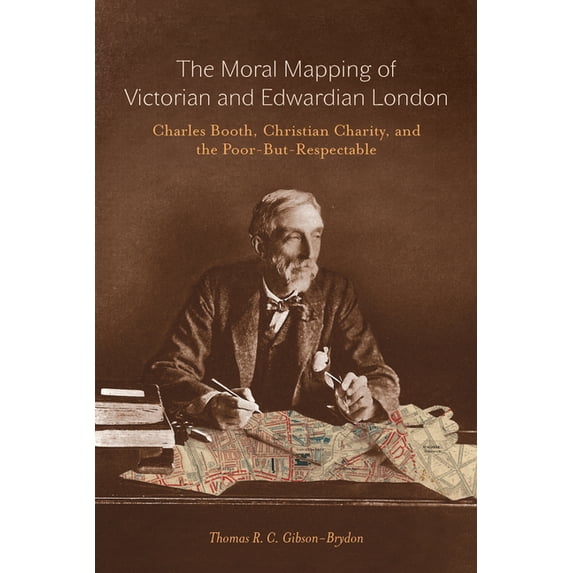 The Moral Mapping of Victorian and Edwardian London: Charles Booth, Christian Charity, and the Poor-But-Respectable, (Paperback)