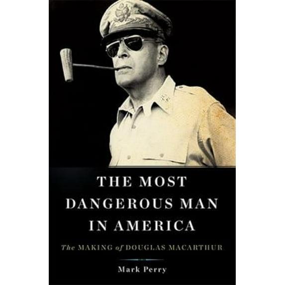 Pre-Owned The Most Dangerous Man in America: The Making of Douglas MacArthur (Hardcover) 0465013287 9780465013289