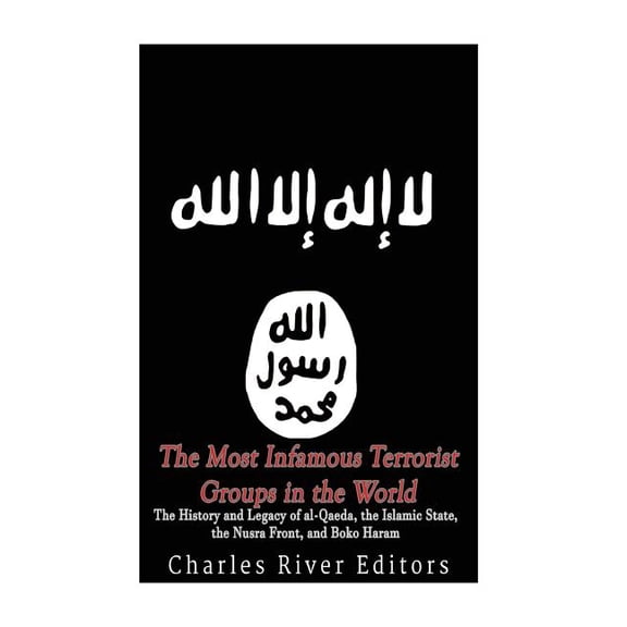 The Most Infamous Terrorist Groups in the World : The History and Legacy of al-Qaeda, the Islamic State, the Nusra Front, and Boko Haram (Paperback)