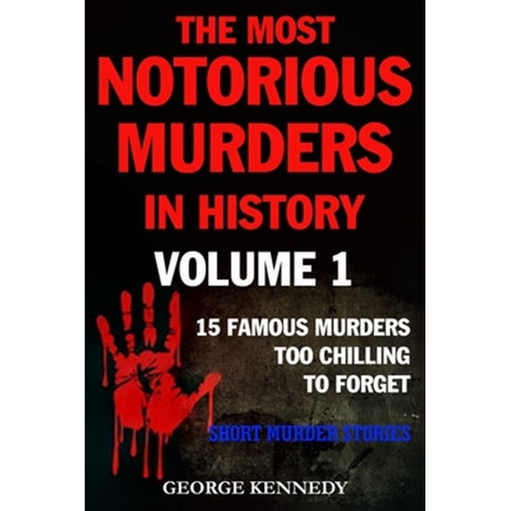 The Most Notorious Murders in History Volume 1: 13 Famous Murders Too Chilling to Forget (Short Murder Stories)