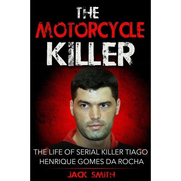 Serial Killer True Crime Books The Motorcycle Killer: The Life of Serial Killer Tiago Henrique Gomes de Rocha, Book 9, (Paperback)