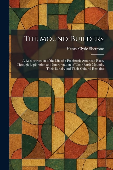 The Mound-Builders: A Reconstruction of the Life of a Prehistoric American Race, Through Exploration and Interpretation , (Paperback)