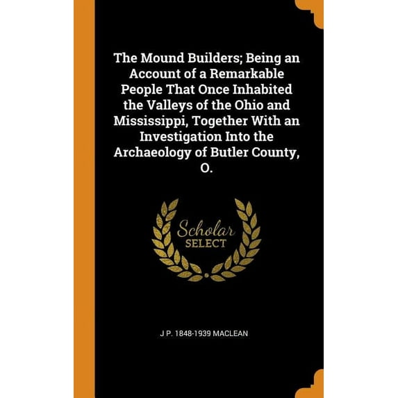 The Mound Builders; Being an Account of a Remarkable People That Once Inhabited the Valleys of the Ohio and Mississippi, Together with an Investigation Into the Archaeology of Butler County, O. (Hardcover)