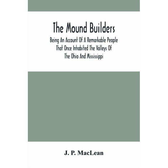 The Mound Builders: Being An Account Of A Remarkable People That Once Inhabited The Valleys Of The Ohio And Mississippi,, (Paperback)