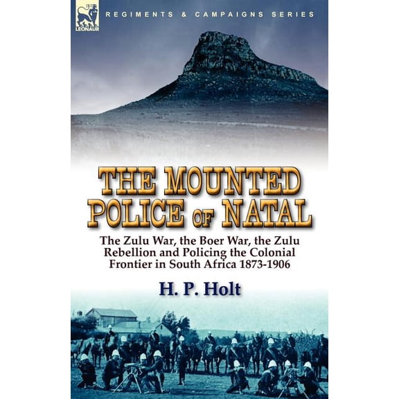 The Mounted Police of Natal: The Zulu War, the Boer War, the Zulu Rebellion and Policing the Colonial Frontier in South Africa 1873-1906