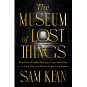 The Museum of Lost Things True Tales of Fabled Treasures, Legendary Cities, and Mythical Creatures That Vanished from H, Hardcover