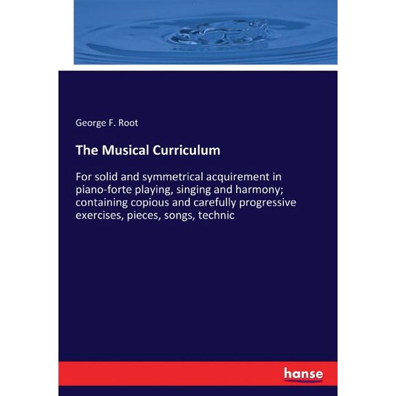 The Musical Curriculum: For solid and symmetrical acquirement in piano-forte playing, singing and harmony; containing co, (Paperback)