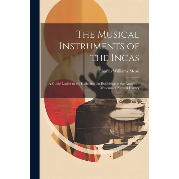 The Musical Instruments of the Incas; a Guide Leaflet to the Collection on Exhibition in the American Museum of Natural History (Paperback)