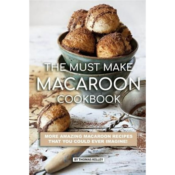 The Must Make Macaroon Cookbook: More Amazing Macaroon Recipes That You Could Ever Imagine! (Paperback) by Thomas Kelley