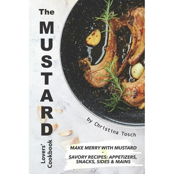 The Mustard Lovers' Cookbook: Make Merry with Mustard - Savory Recipes: Appetizers, Snacks, Sides Mains